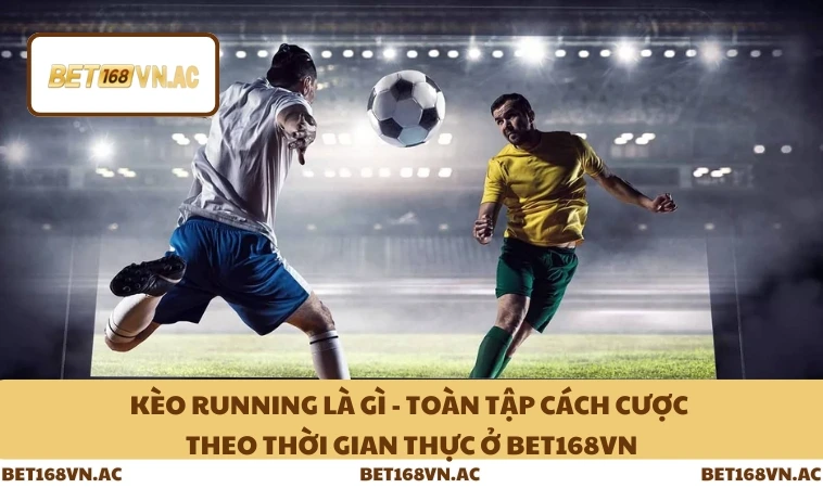 Kèo Running Là Gì - Toàn Tập Cách Cược Theo Thời Gian Thực Ở Bet168Vn